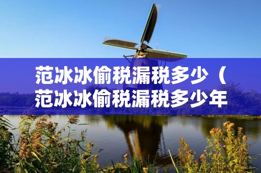 范冰冰偷税漏税多少(范冰冰偷税漏税多少年) 范冰冰偷税漏税多少(范冰冰偷税漏税多少年)