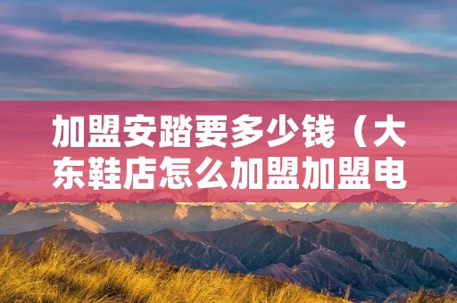 加盟安踏要多少钱(大东鞋店怎么加盟加盟**) 加盟安踏要多少钱(大东鞋店怎么加盟加盟**)