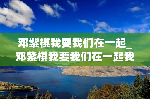 邓紫棋我要我们在一起_邓紫棋我要我们在一起我是歌手现场版