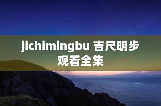 jichimingbu 吉尺明步观看全集