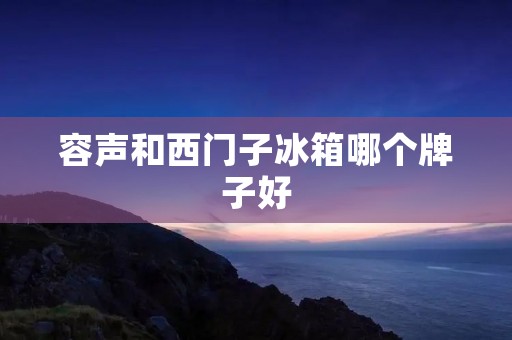 容声和西门子冰箱哪个牌子好