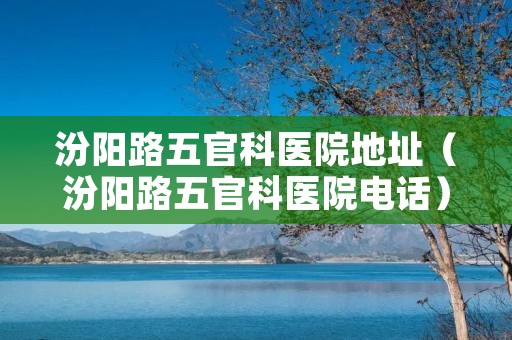 汾阳路五官科医院地址(汾阳路五官科医院**) 汾阳路五官科医院地址(汾阳路五官科医院**)