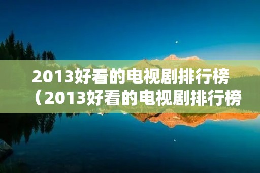 2013好看的电视剧排行榜(2013好看的电视剧排行榜最新) 2013好看的电视剧排行榜(2013好看的电视剧排行榜最新)