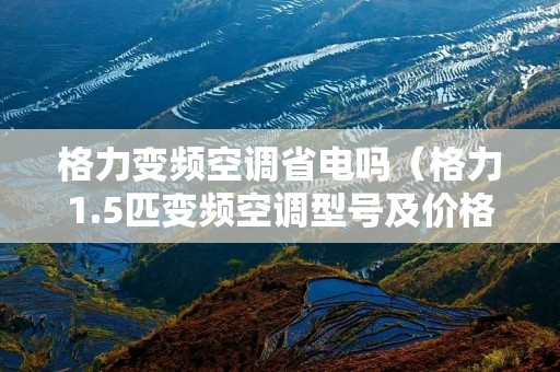 格力变频空调省电吗(格力1.5匹变频空调型号及价格) 格力变频空调省电吗(格力1.5匹变频空调型号及价格)