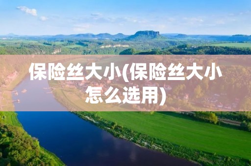 保险丝大小(保险丝大小怎么选用) 保险丝大小(保险丝大小怎么选用)