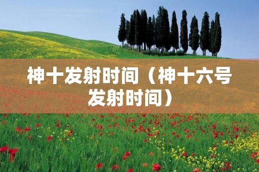 神十发射时间(神十六号发射时间) 神十发射时间(神十六号发射时间)