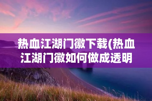热血江湖门徽下载(热血江湖门徽如何做成透明的)