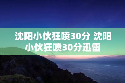 沈阳小伙狂喷30分 沈阳小伙狂喷30分迅雷