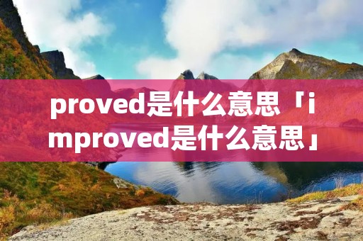 proved是什么意思「improved是什么意思」 proved是什么意思「improved是什么意思」