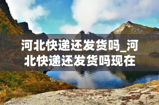 河北快递还发货吗_河北快递还发货吗现在 河北快递还发货吗_河北快递还发货吗现在