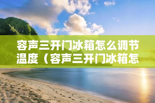 容声三开门冰箱怎么调节温度（容声三开门冰箱怎么设置）