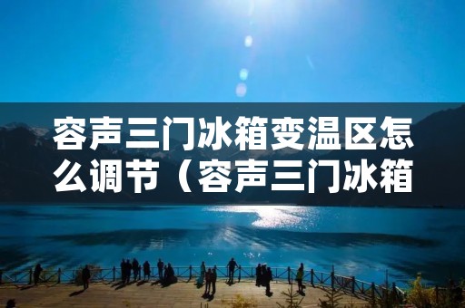 容声三门冰箱变温区怎么调节（容声三门冰箱变温室怎么调温度）