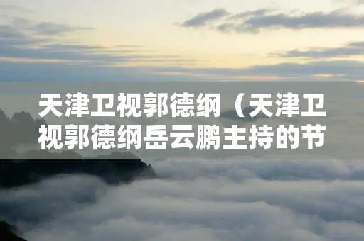 天津卫视郭德纲(天津卫视郭德纲岳云鹏主持的节目) 天津卫视郭德纲(天津卫视郭德纲岳云鹏主持的节目)