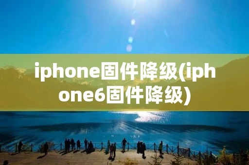 iphone固件降级(iphone6固件降级) iphone固件降级(iphone6固件降级)
