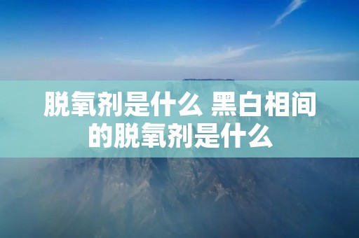 脱氧剂是什么 黑白相间的脱氧剂是什么