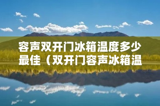 容声双开门冰箱温度多少最佳（双开门容声冰箱温度应该调多少）