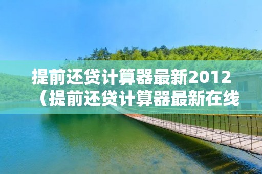 提前还贷计算器最新2012（提前还贷计算器最新在线）