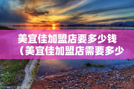 美宜佳加盟店要多少钱(美宜佳加盟店需要多少钱) 美宜佳加盟店要多少钱(美宜佳加盟店需要多少钱)