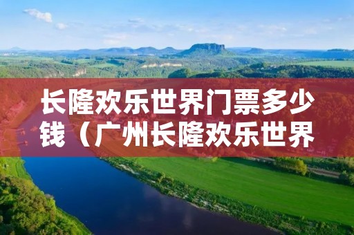 长隆欢乐世界门票多少钱（广州长隆欢乐世界门票多少钱）