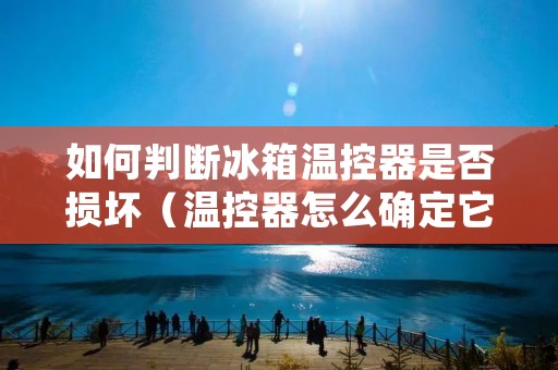 如何判断冰箱温控器是否损坏（温控器怎么确定它坏了）