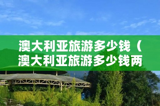 澳大利亚旅游多少钱（澳大利亚旅游多少钱两个人）