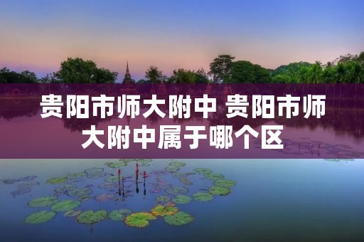 贵阳市师大附中 贵阳市师大附中属于哪个区 贵阳市师大附中 贵阳市师大附中属于哪个区