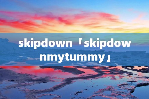skipdown「skipdownmytummy」