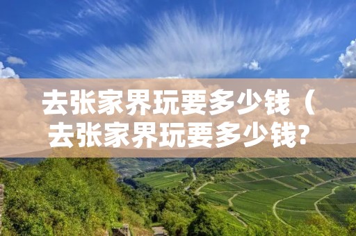 去张家界玩要多少钱（去张家界玩要多少钱?）