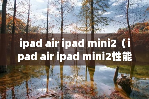 ipad air ipad mini2(ipad air ipad mini2性能对比) ipad air ipad mini2(ipad air ipad mini2性能对比)