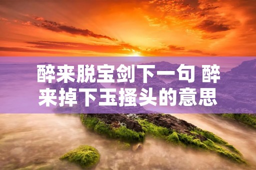 醉来脱宝剑下一句 醉来掉下玉搔头的意思