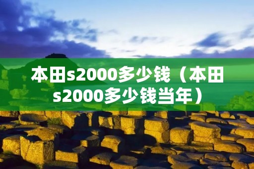 本田s2000多少钱(本田s2000多少钱当年) 本田s2000多少钱(本田s2000多少钱当年)