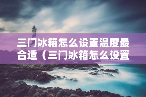 三门冰箱怎么设置温度最合适（三门冰箱怎么设置温度最合适呢）