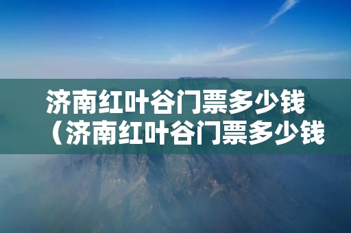 济南红叶谷门票多少钱(济南红叶谷门票多少钱一张票) 济南红叶谷门票多少钱(济南红叶谷门票多少钱一张票)