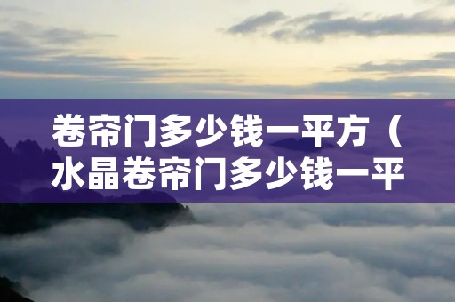 卷帘门多少钱一平方（水晶卷帘门多少钱一平方）
