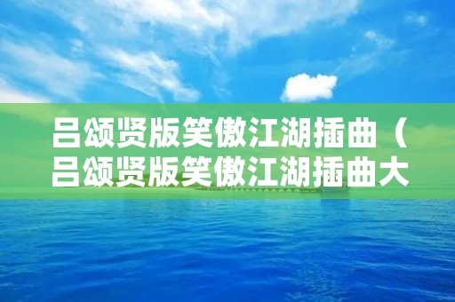 吕颂贤版笑傲江湖插曲（吕颂贤版笑傲江湖插曲大全）