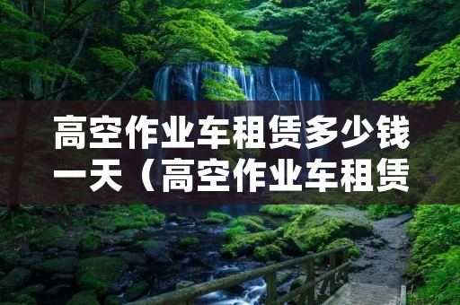 高空作业车租赁多少钱一天（高空作业车租赁多少钱一天贵港）