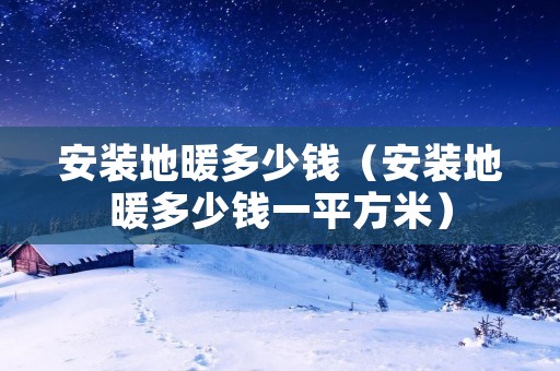 安装地暖多少钱(安装地暖多少钱一平方米) 安装地暖多少钱(安装地暖多少钱一平方米)