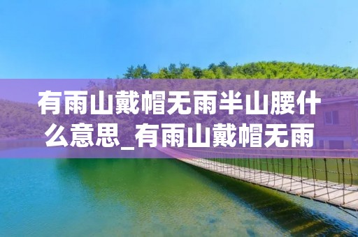 有雨山戴帽无雨半山腰什么意思_有雨山戴帽无雨半山腰什么意思一年级 有雨山戴帽无雨半山腰什么意思_有雨山戴帽无雨半山腰什么意思一年级