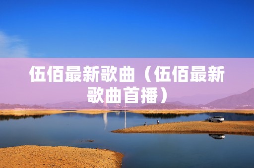 伍佰最新歌曲（伍佰最新歌曲首播）