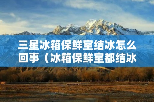 三星冰箱保鲜室结冰怎么回事（冰箱保鲜室都结冰了咋回事）
