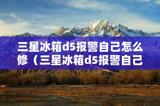 三星冰箱d5报警自己怎么修（三星冰箱d5报警自己怎么修复）