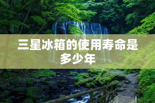 三星冰箱的使用寿命是多少年