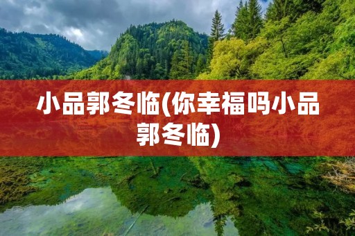小品郭冬临(你幸福吗小品郭冬临) 小品郭冬临(你幸福吗小品郭冬临)