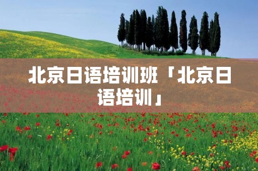 北京日语培训班「北京日语培训」