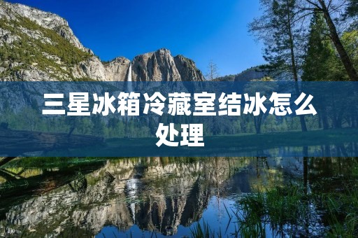 三星冰箱冷藏室结冰怎么处理