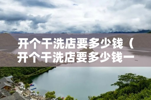 开个干洗店要多少钱(开个干洗店要多少钱一) 开个干洗店要多少钱(开个干洗店要多少钱一)