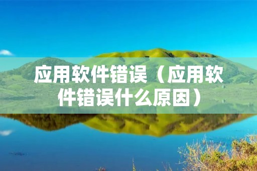 应用软件错误(应用软件错误什么原因) 应用软件错误(应用软件错误什么原因)