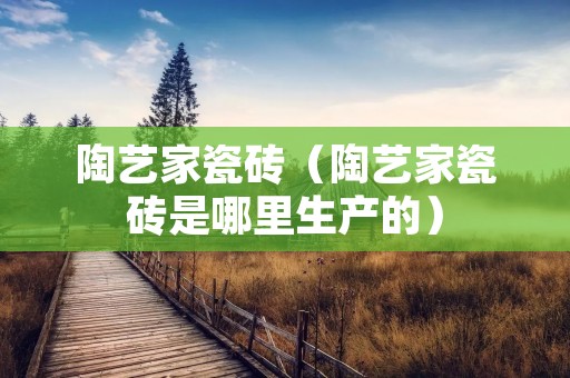陶艺家瓷砖（陶艺家瓷砖是哪里生产的）