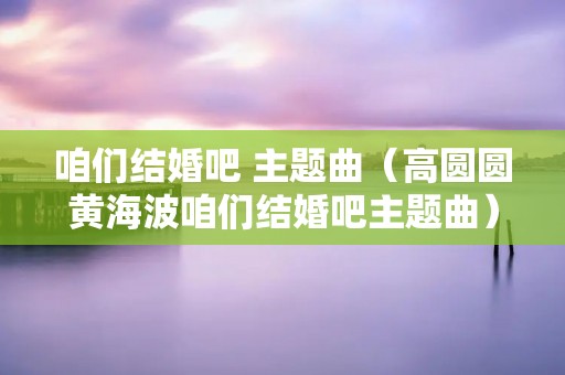 咱们结婚吧 主题曲(高圆圆黄海波咱们结婚吧主题曲) 咱们结婚吧 主题曲(高圆圆黄海波咱们结婚吧主题曲)