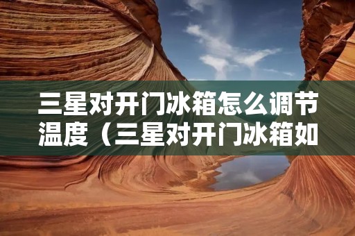 三星对开门冰箱怎么调节温度（三星对开门冰箱如何调节温度）